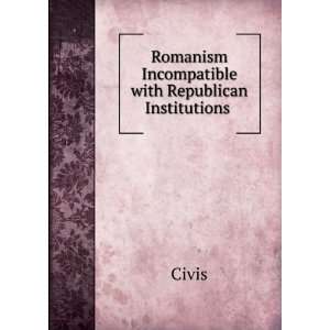    Romanism Incompatible with Republican Institutions . Civis Books