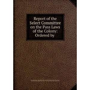 Report of the Select Committee on the Pass Laws of the Colony: Ordered 