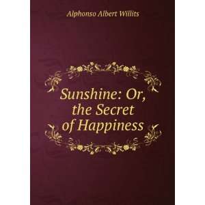   Sunshine: Or, the Secret of Happiness: Alphonso Albert Willits: Books