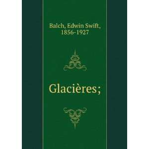  GlaciÃ¨res; Edwin Swift, 1856 1927 Balch Books