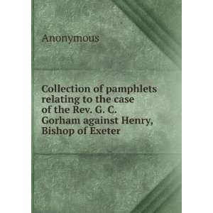   Rev. G. C. Gorham against Henry, Bishop of Exeter Anonymous Books