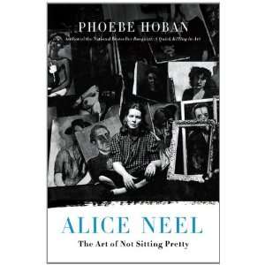  By Phoebe Hoban Alice Neel The Art of Not Sitting Pretty Books