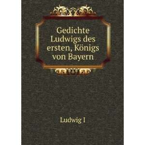   : Gedichte Ludwigs des ersten, KÃ¶nigs von Bayern: Ludwig I: Books