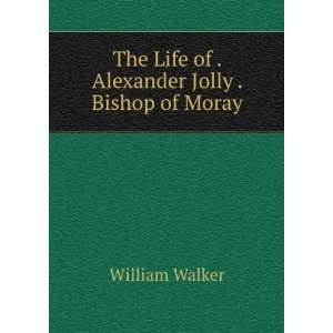   The Life of . Alexander Jolly . Bishop of Moray William Walker Books