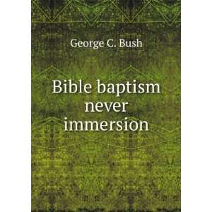  Bible baptism never immersion George C. Bush Books